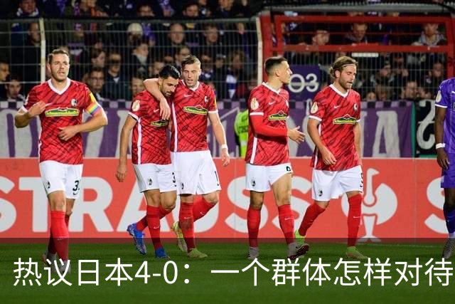 热议日本4-0：一个群体怎样对待足球 足球就怎样对待他们